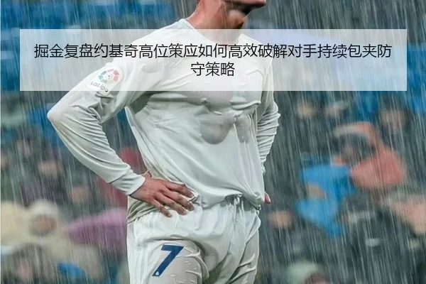掘金复盘约基奇高位策应如何高效破解对手持续包夹防守策略