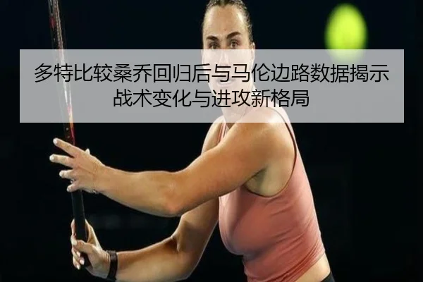 多特比较桑乔回归后与马伦边路数据揭示战术变化与进攻新格局