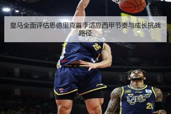 皇马全面评估恩德里克首季适应西甲节奏与成长挑战路径