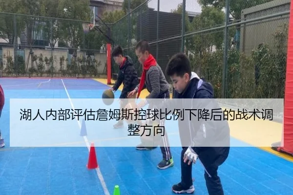 湖人内部评估詹姆斯控球比例下降后的战术调整方向
