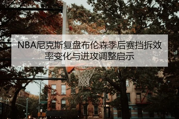 NBA尼克斯复盘布伦森季后赛挡拆效率变化与进攻调整启示