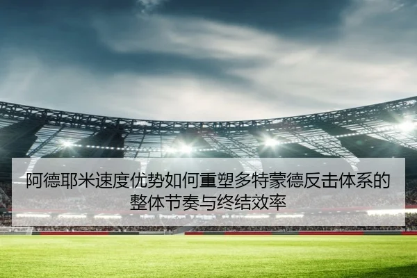 阿德耶米速度优势如何重塑多特蒙德反击体系的整体节奏与终结效率（kaiyun）