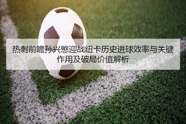 热刺前瞻孙兴慜迎战纽卡历史进球效率与关键作用及破局价值解析 - kaiyun