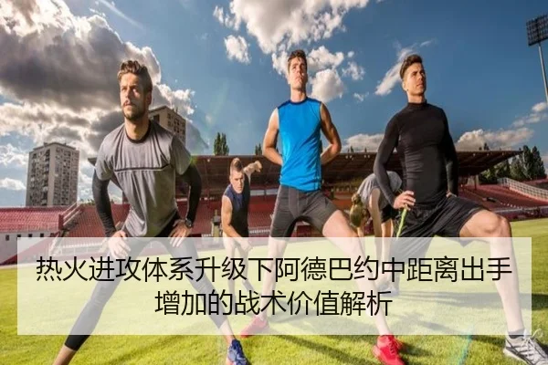 热火进攻体系升级下阿德巴约中距离出手增加的战术价值解析